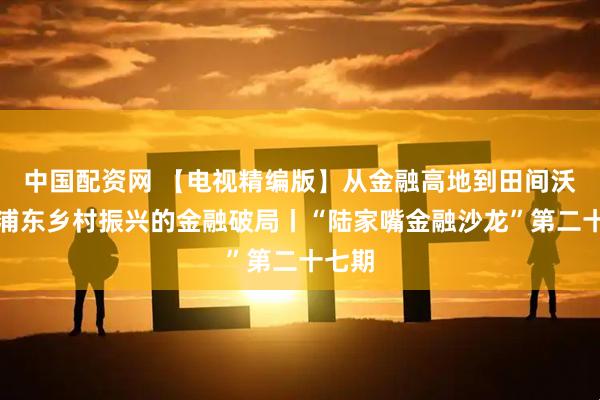 中国配资网 【电视精编版】从金融高地到田间沃野：浦东乡村振兴的金融破局丨“陆家嘴金融沙龙”第二十七期