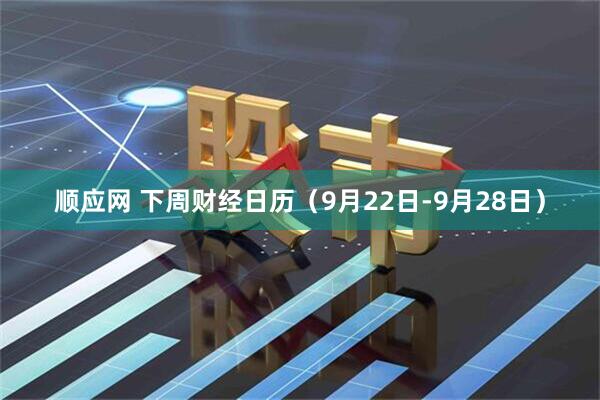 顺应网 下周财经日历（9月22日-9月28日）