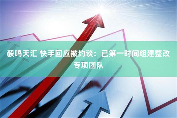 毅鸣天汇 快手回应被约谈：已第一时间组建整改专项团队