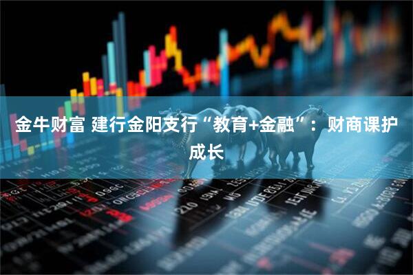 金牛财富 建行金阳支行“教育+金融”：财商课护成长