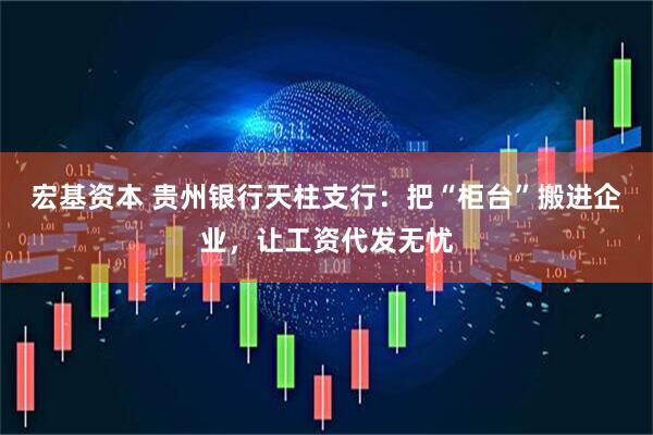 宏基资本 贵州银行天柱支行：把“柜台”搬进企业，让工资代发无忧