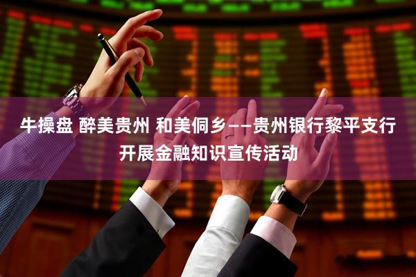 牛操盘 醉美贵州 和美侗乡——贵州银行黎平支行开展金融知识宣传活动