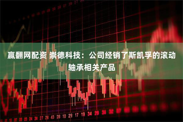 赢翻网配资 崇德科技：公司经销了斯凯孚的滚动轴承相关产品