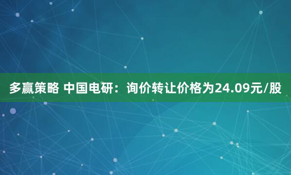 多赢策略 中国电研：询价转让价格为24.09元/股