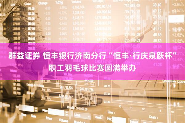 群益证券 恒丰银行济南分行“恒丰·行庆泉跃杯”职工羽毛球比赛圆满举办