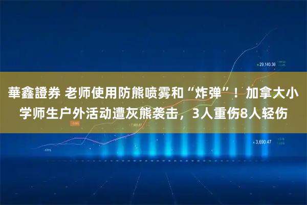 華鑫證券 老师使用防熊喷雾和“炸弹”！加拿大小学师生户外活动遭灰熊袭击，3人重伤8人轻伤