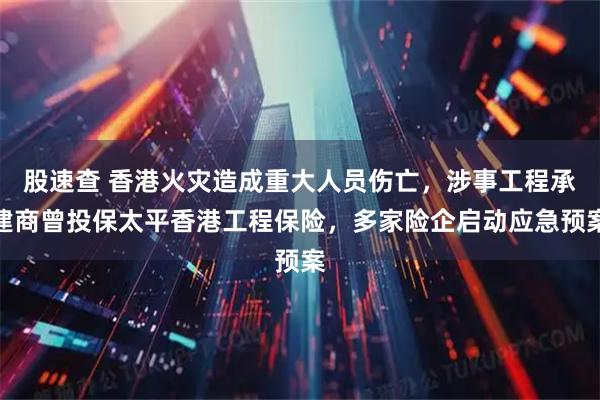 股速查 香港火灾造成重大人员伤亡，涉事工程承建商曾投保太平香港工程保险，多家险企启动应急预案