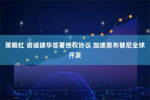 策略红 诺诚健华签署授权协议 加速奥布替尼全球开发
