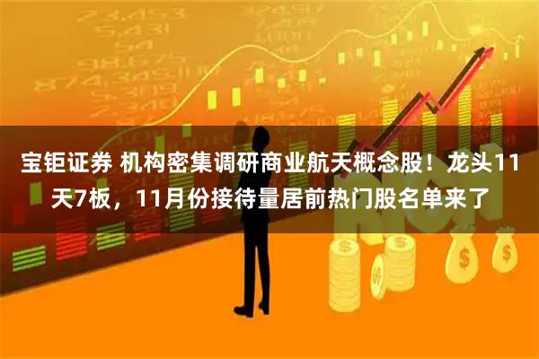 宝钜证券 机构密集调研商业航天概念股！龙头11天7板，11月份接待量居前热门股名单来了