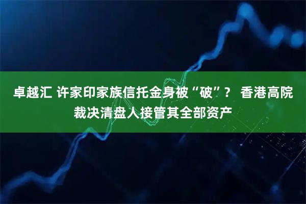 卓越汇 许家印家族信托金身被“破”？ 香港高院裁决清盘人接管其全部资产