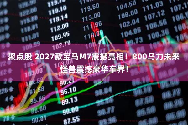 聚点股 2027款宝马M7震撼亮相！800马力未来怪兽震撼豪华车界！