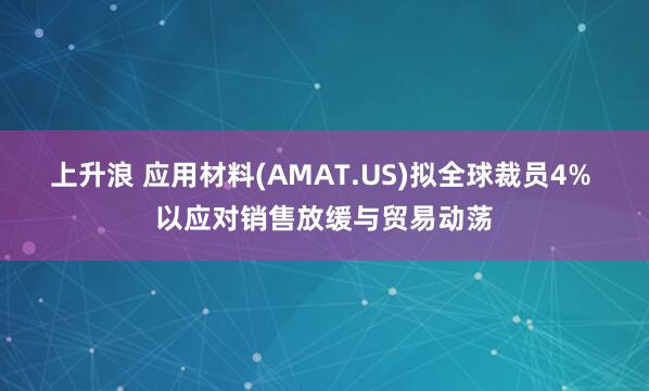 上升浪 应用材料(AMAT.US)拟全球裁员4% 以应对销售放缓与贸易动荡