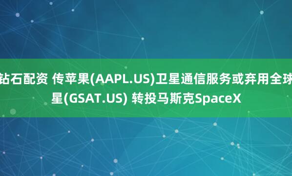 钻石配资 传苹果(AAPL.US)卫星通信服务或弃用全球星(GSAT.US) 转投马斯克SpaceX