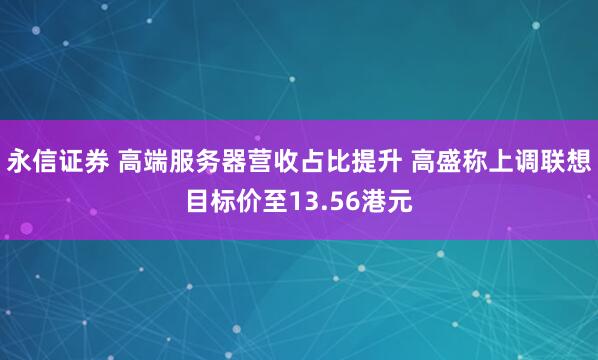 永信证券 高端服务器营收占比提升 高盛称上调联想目标价至13.56港元