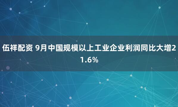 伍祥配资 9月中国规模以上工业企业利润同比大增21.6%