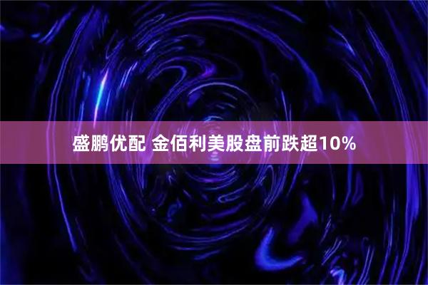 盛鹏优配 金佰利美股盘前跌超10%