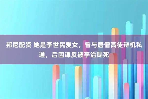邦尼配资 她是李世民爱女，曾与唐僧高徒辩机私通，后因谋反被李治赐死