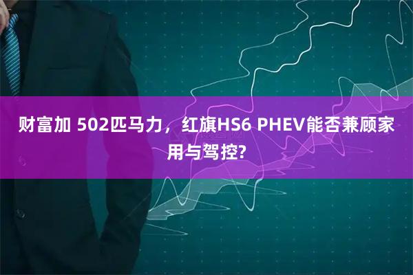 财富加 502匹马力，红旗HS6 PHEV能否兼顾家用与驾控?