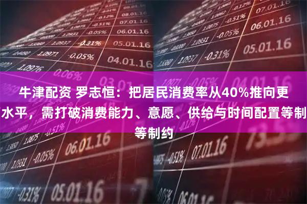 牛津配资 罗志恒：把居民消费率从40%推向更高水平，需打破消费能力、意愿、供给与时间配置等制约