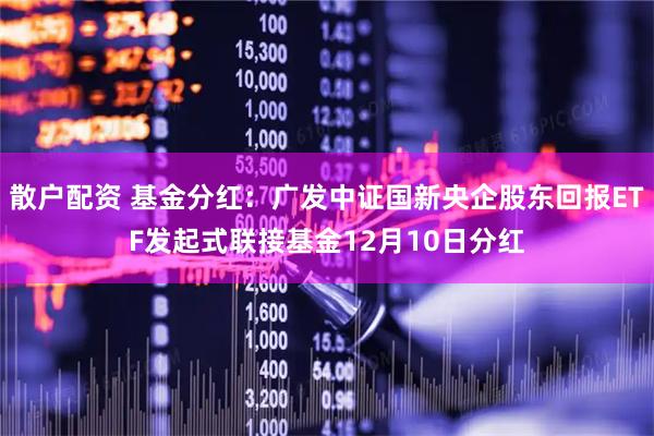 散户配资 基金分红：广发中证国新央企股东回报ETF发起式联接基金12月10日分红