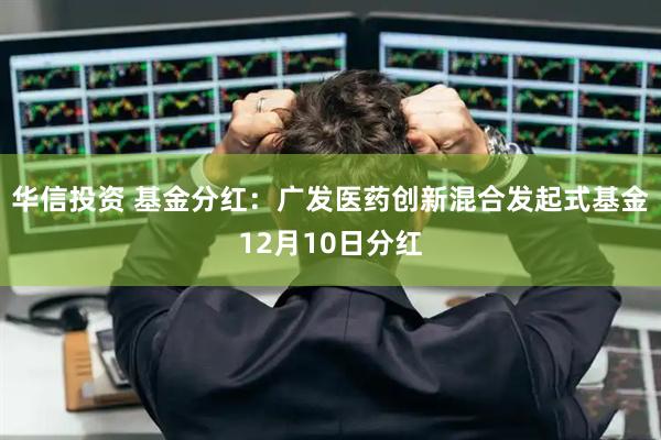 华信投资 基金分红：广发医药创新混合发起式基金12月10日分红