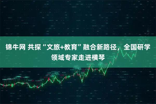 锦牛网 共探“文旅+教育”融合新路径，全国研学领域专家走进横琴