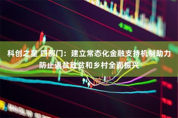 科创之星 四部门：建立常态化金融支持机制助力防止返贫致贫和乡村全面振兴