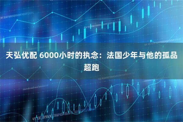 天弘优配 6000小时的执念:法国少年与他的孤品超跑