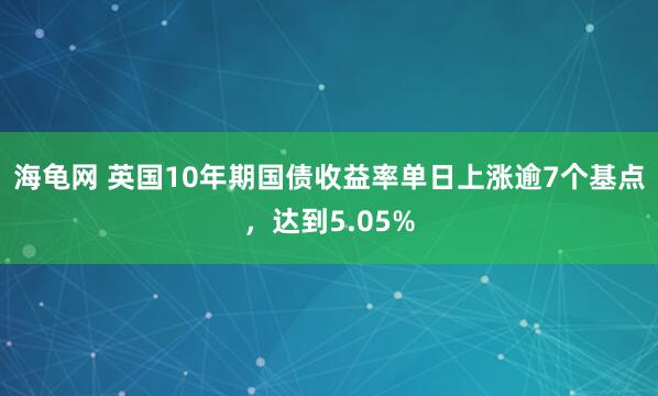 海龟网 英国10年期国债收益率单日上涨逾7个基点，达到5.05%