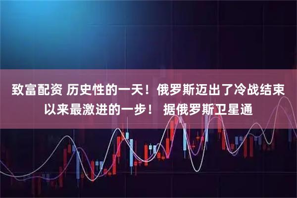 致富配资 历史性的一天！俄罗斯迈出了冷战结束以来最激进的一步！ 据俄罗斯卫星通