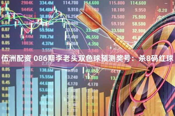 伍洲配资 086期李老头双色球预测奖号：杀8码红球