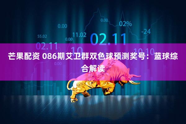 芒果配资 086期艾卫群双色球预测奖号:蓝球综合解读