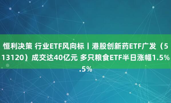 恒利决策 行业ETF风向标丨港股创新药ETF广发（513120）成交达40亿元 多只粮食ETF半日涨幅1.5%